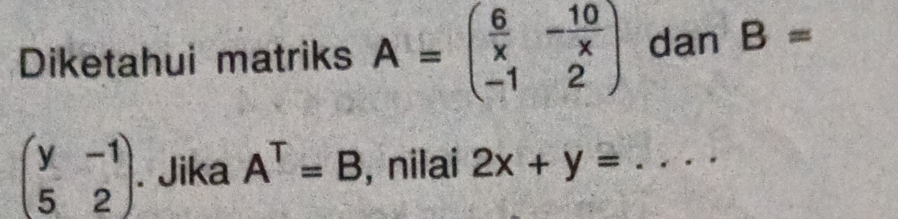 Diketahui matriks A=beginpmatrix  6/x &- 10/x  -1&2endpmatrix dan B=
beginpmatrix y&-1 5&2endpmatrix 、 Jika A^T=B , nilai 2x+y= _