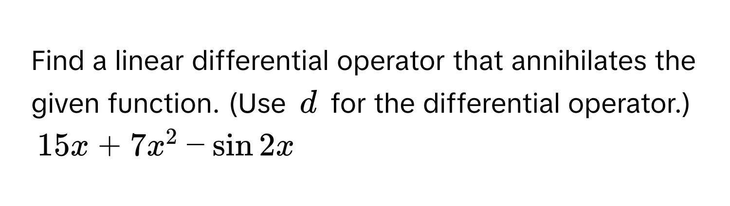 Find a linear differential operator that annihilates the given function. (Use $d$ for the differential operator.) $15x + 7x^2 - sin 2x$