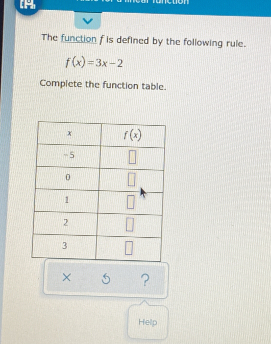 Tunetion
The function f is defined by the following rule.
f(x)=3x-2
Complete the function table.
×
?
Help