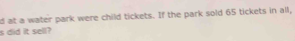 at a water park were child tickets. If the park sold 65 tickets in all, 
s did it sell?