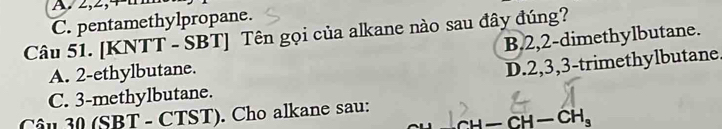 A2, 2,4
C. pentamethylpropane.
Câu 51. [KNTT - SBT] Tên gọi của alkane nào sau đây đúng? B. 2,2 -dimethylbutane.
A. 2 -ethylbutane.
C. 3 -methylbutane. D. 2, 3, 3 -trimethylbutane.
Câu 30 (SBT - CTST). Cho alkane sau: CH-CH-CH_3