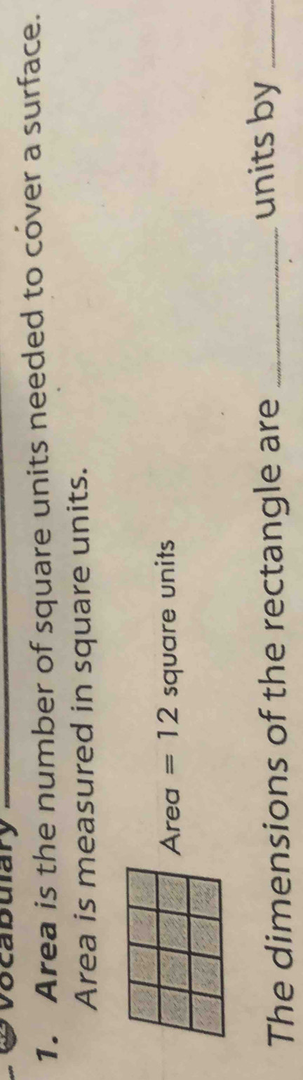 vocabulary 
1. Area is the number of square units needed to cover a surface. 
Area is measured in square units.
Area =12 S quare units 
The dimensions of the rectangle are_ 
units by_