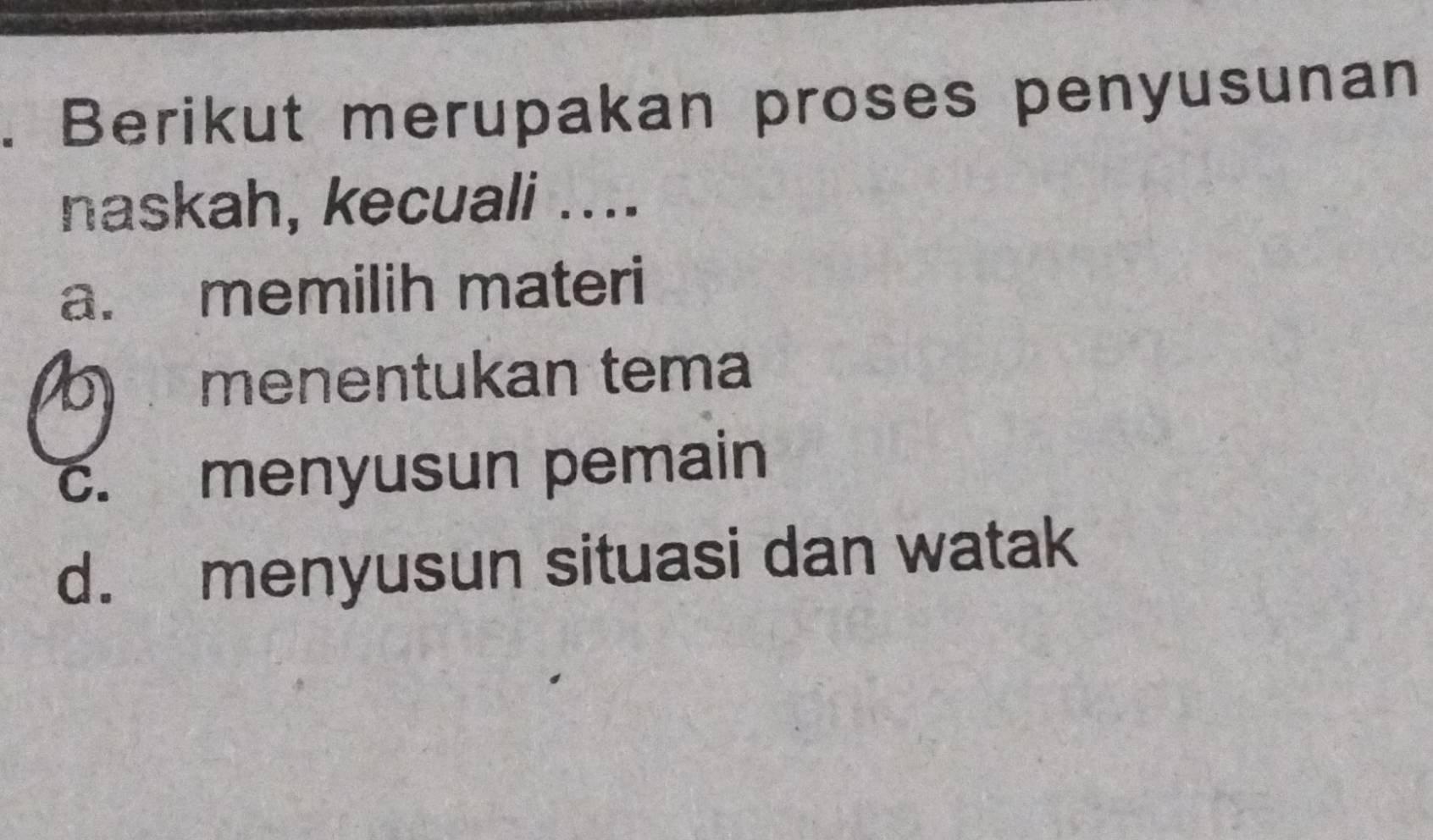 Berikut merupakan proses penyusunan
naskah, kecuali ....
a. memilih materi
b menentukan tema
c. menyusun pemain
d. menyusun situasi dan watak