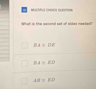 QUESTION
What is the second set of sides needed?
BA≌ DE
BA≌ ED
AB≌ ED