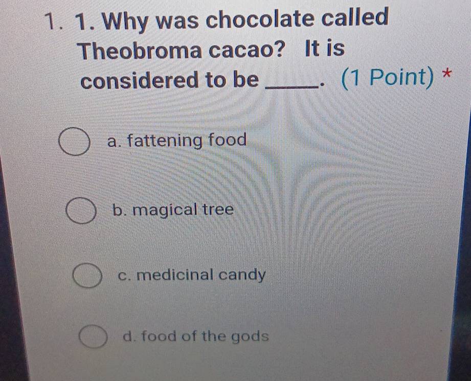 Why was chocolate called
Theobroma cacao? It is
considered to be _. (1 Point) *
a. fattening food
b. magical tree
c. medicinal candy
d. food of the gods