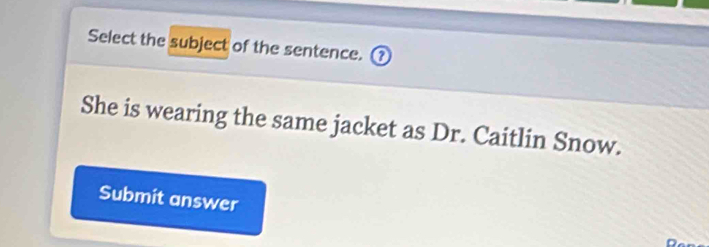 Select the subject of the sentence. ( 2 
She is wearing the same jacket as Dr. Caitlin Snow. 
Submit answer