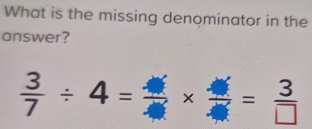 What is the missing denominator in the 
answer?
 3/7 / 4=frac * frac = 3/□  