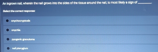 An ingrown nail, wherein the nail grows into the sides of the tissue around the nail, is most likely a sign of_
Select the correct responee:
onychocryptosis
onychia
pyogenic granuloma
nail pterygium