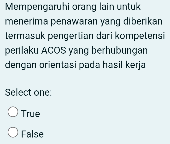 Mempengaruhi orang lain untuk
menerima penawaran yang diberikan
termasuk pengertian dari kompetensi
perilaku ACOS yang berhubungan
dengan orientasi pada hasil kerja
Select one:
True
False