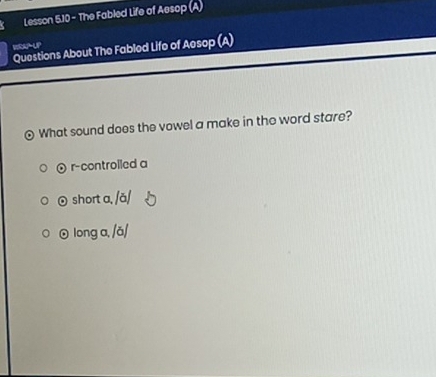Lesson 5.10 - The Fabled Life of Aesop (A)
RRAPUP
Questions About The Fabled Life of Aesop (A)
What sound does the vowel a make in the word stare?
r-controlled a
0 short a, /ǎ/
⊙ long a, /ǎ/