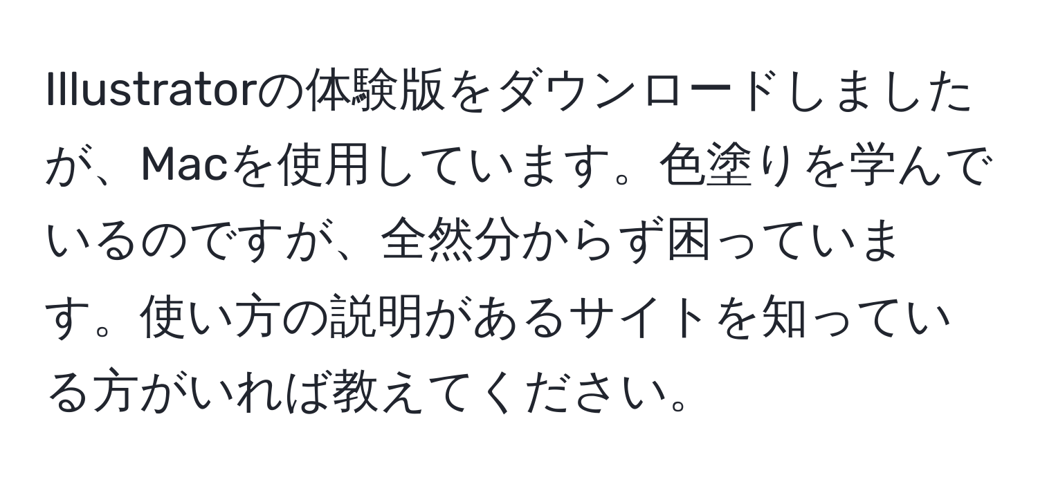 Illustratorの体験版をダウンロードしましたが、Macを使用しています。色塗りを学んでいるのですが、全然分からず困っています。使い方の説明があるサイトを知っている方がいれば教えてください。