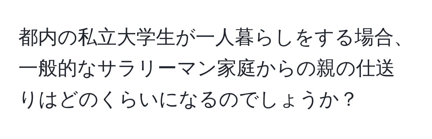 都内の私立大学生が一人暮らしをする場合、一般的なサラリーマン家庭からの親の仕送りはどのくらいになるのでしょうか？