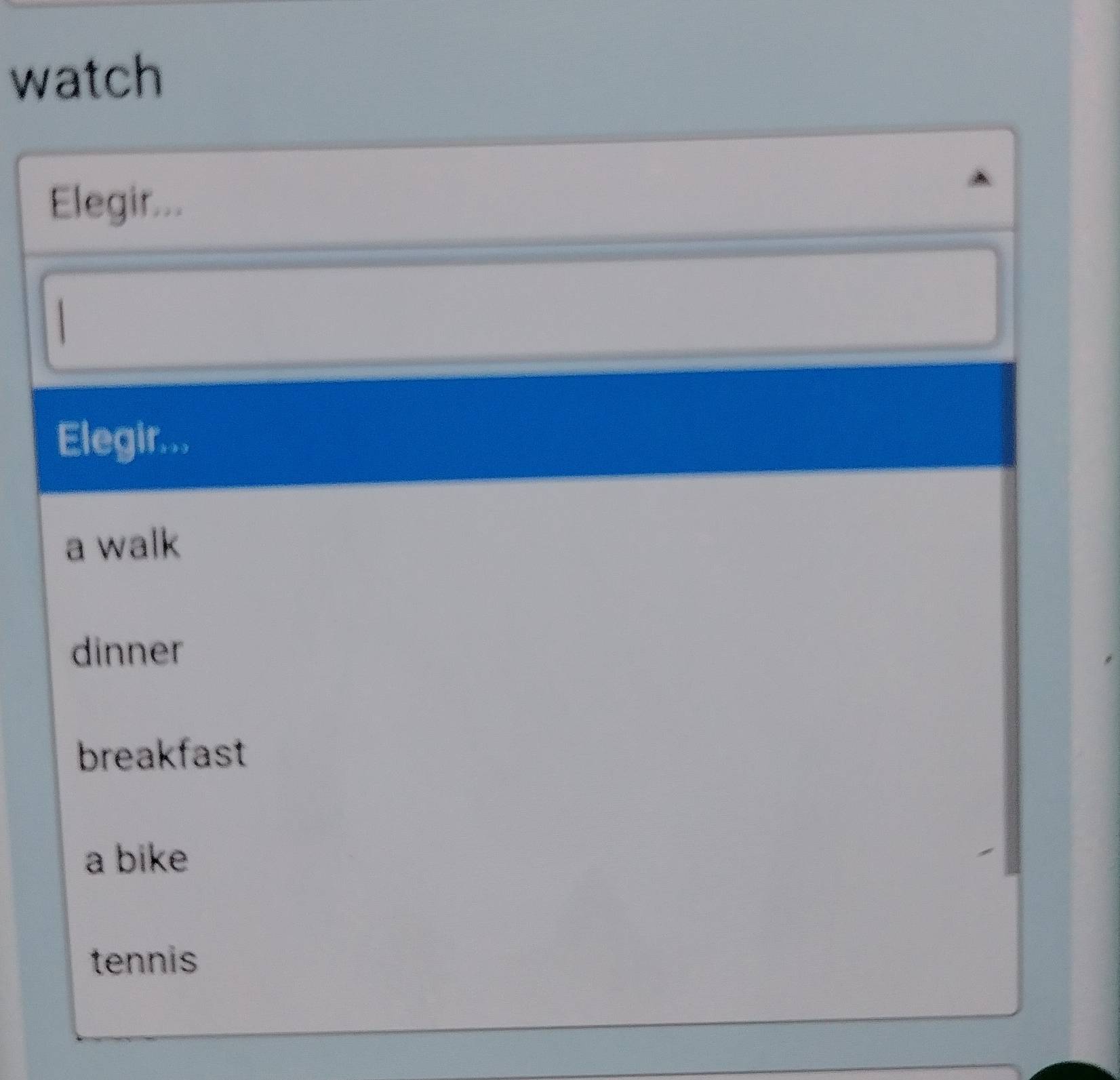 watch
Elegir...
Elegir...
a walk
dinner
breakfast
a bike
tennis