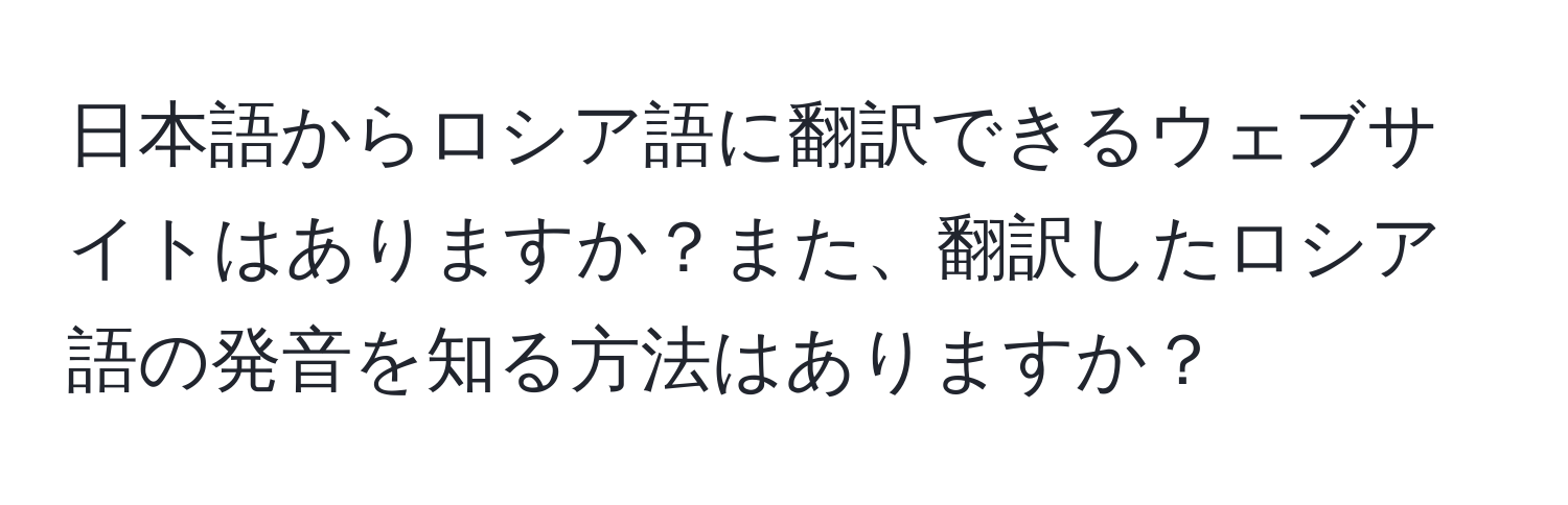 日本語からロシア語に翻訳できるウェブサイトはありますか？また、翻訳したロシア語の発音を知る方法はありますか？