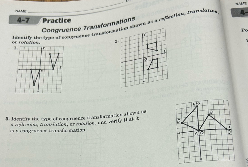 NAME 
NAME 
_ 
4- 
4-7 Practice 
Congruence Transformations 
Po 
or rotation. 
1 
3. Identify the type of congruence transformation shown as 
a reflection, translation, or rotation, and verify that it 
is a congruence transformation.