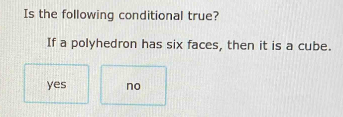 Is the following conditional true?
If a polyhedron has six faces, then it is a cube.
yes no