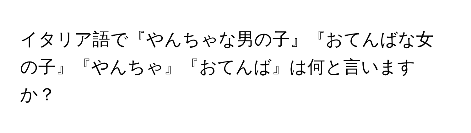 イタリア語で『やんちゃな男の子』『おてんばな女の子』『やんちゃ』『おてんば』は何と言いますか？