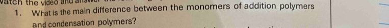 vateh the video and an 
1. What is the main difference between the monomers of addition polymers 
and condensation polymers?