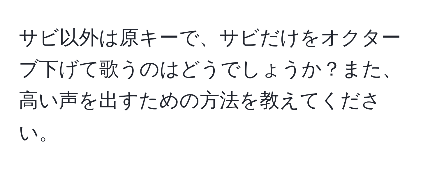 サビ以外は原キーで、サビだけをオクターブ下げて歌うのはどうでしょうか？また、高い声を出すための方法を教えてください。