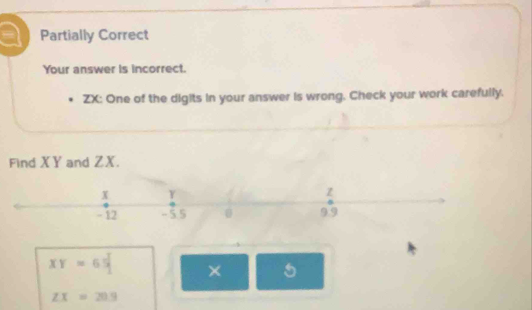 Partially Correct 
Your answer is incorrect. 
ZX: One of the digits in your answer is wrong. Check your work carefully. 
Find XY and ZX.
XY=65
×
ZX=20.9