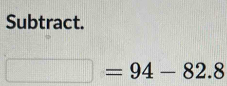 Subtract.
□ =94-82.8