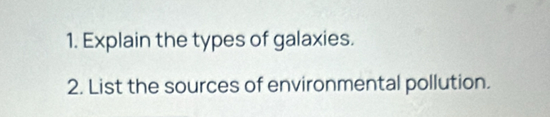 Explain the types of galaxies. 
2. List the sources of environmental pollution.