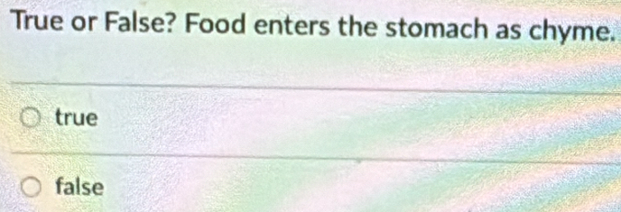 True or False? Food enters the stomach as chyme.
true
false