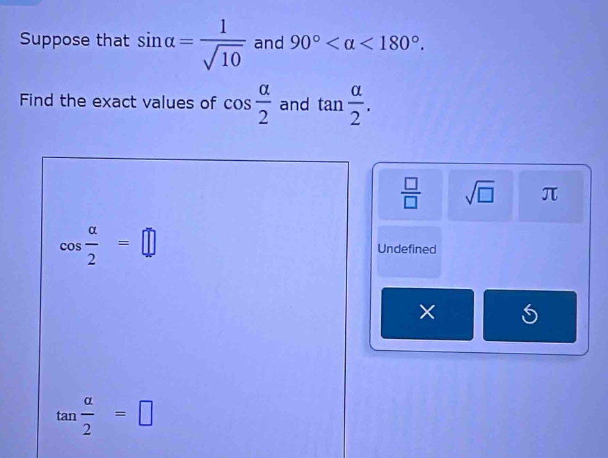 Suppose that sin alpha = 1/sqrt(10)  and 90° <180°. 
Find the exact values of cos  alpha /2  and tan  alpha /2 .
 □ /□   sqrt(□ ) π
cos  alpha /2 =□ Undefined 
×
tan  alpha /2 =□