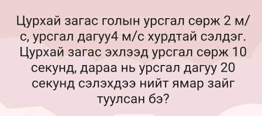 Цурхай загас гольен урсгал сθрж 2 м/ 
c, урсгал дагуу4 м/с хурдтай сэлдэг. 
Цурхай загас эхлээд урсгал серж 10
секунд, дараа нь урсгал дагуу 20
секунд сэлэхдээ нийт ямар зайг 
уулсан бэ?