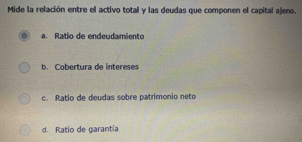 Mide la relación entre el activo total y las deudas que componen el capital ajeno.
a. Ratio de endeudamiento
b. Cobertura de intereses
c. Ratio de deudas sobre patrimonio neto
d. Ratio de garantía