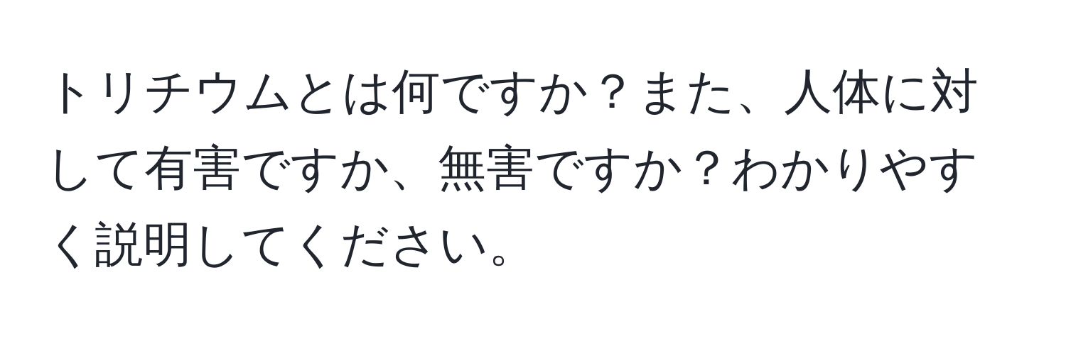 トリチウムとは何ですか？また、人体に対して有害ですか、無害ですか？わかりやすく説明してください。