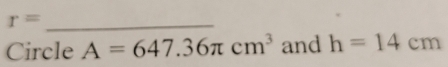 r= _ 
Circle A=647.36π cm^3 and h=14cm