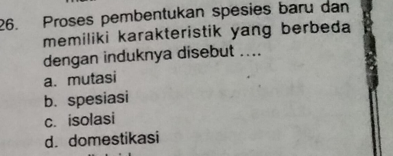 Proses pembentukan spesies baru dan
memiliki karakteristik yang berbeda
dengan induknya disebut ....
a. mutasi
b. spesiasi
c. isolasi
d. domestikasi