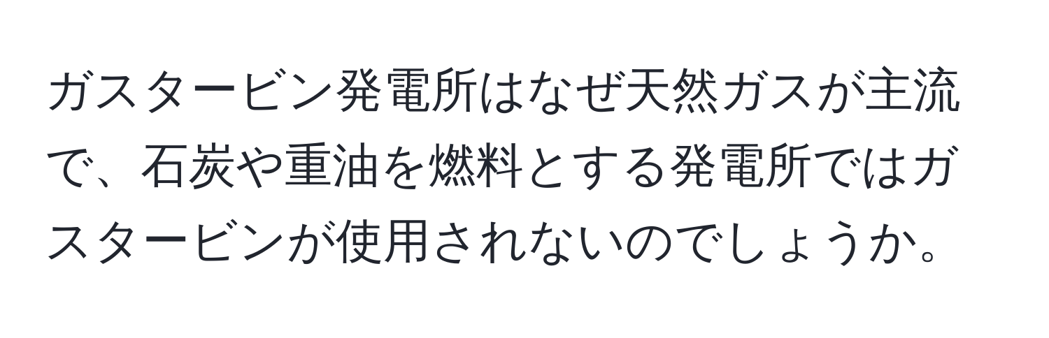 ガスタービン発電所はなぜ天然ガスが主流で、石炭や重油を燃料とする発電所ではガスタービンが使用されないのでしょうか。