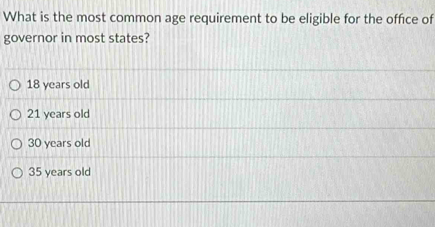 What is the most common age requirement to be eligible for the office of
governor in most states?
18 years old
21 years old
30 years old
35 years old