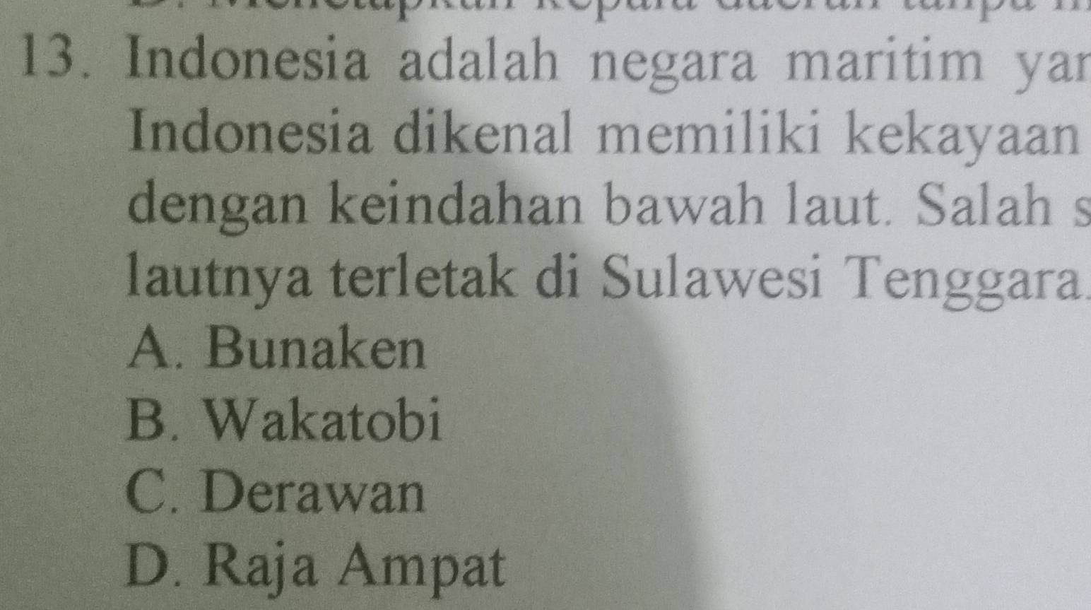 Indonesia adalah negara maritim yar
Indonesia dikenal memiliki kekayaan
dengan keindahan bawah laut. Salah s
lautnya terletak di Sulawesi Tenggara.
A. Bunaken
B. Wakatobi
C. Derawan
D. Raja Ampat