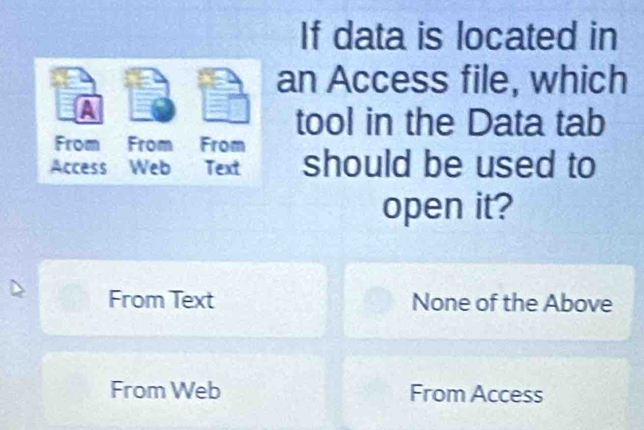 If data is located in
an Access file, which
a
tool in the Data tab
From From From
Access Web Text should be used to
open it?
From Text None of the Above
From Web From Access