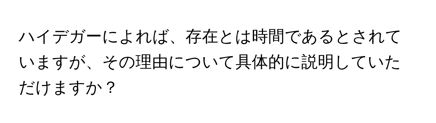 ハイデガーによれば、存在とは時間であるとされていますが、その理由について具体的に説明していただけますか？