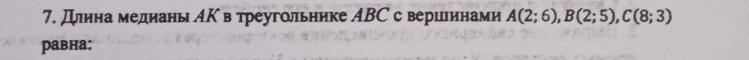 Длина медианы АΚ в треугольнике ABС с верцеинами A(2;6), B(2;5), C(8;3)
равна: