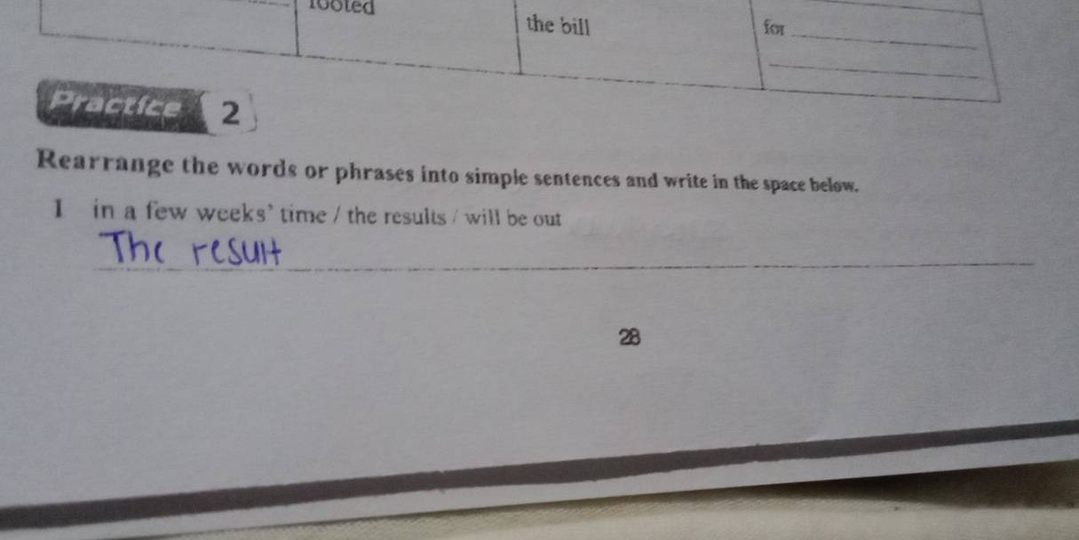 foo 
Rearrange the words or phrases into simple sentences and write in the space below. 
I in a few weeks' time / the results / will be out 
_
28