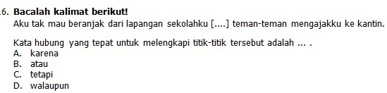 .6. Bacalah kalimat berikut!
Aku tak mau beranjak dari lapangan sekolahku [....] teman-teman mengajakku ke kantin.
Kata hubung yang tepat untuk melengkapi titik-titik tersebut adalah ... .
A. karena
B. atau
C. tetapi
D. walaupun