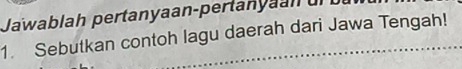 Jawablah pertanyaan-pertany an un 
1. Sebutkan contoh lagu daerah dari Jawa Tengah!