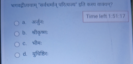 भगवद्गीतायाम् "सर्वधर्मान् परित्यज्य" इति कस्य वाक्यम्?
Time left 1:51:17
a. अर्जुन:
b、 श्रीकृष्ण:
C. भीम:
d. युधिष्ठिर: