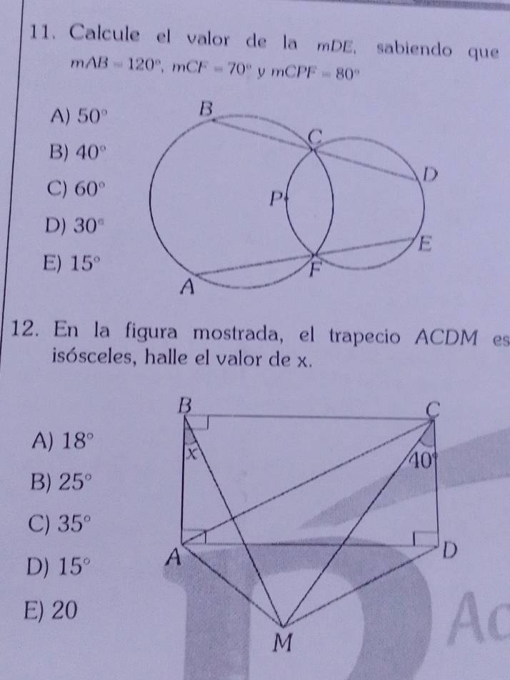 Calcule el valor de la mDE, sabiendo que
mAB=120°,mCF=70° y mCPF=80°
A) 50°
B) 40°
C) 60°
D) 30°
E) 15°
12. En la figura mostrada, el trapecio ACDM es
isósceles, halle el valor de x.
A) 18°
B) 25°
C) 35°
D) 15°
E) 20