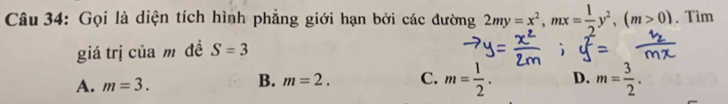 Gọi là diện tích hình phẳng giới hạn bởi các đường 2my=x^2, mx= 1/2 y^2, (m>0). Tìm
giá trị của m đề S=3
A. m=3. m= 1/2 . D. m= 3/2 .
B. m=2. C.