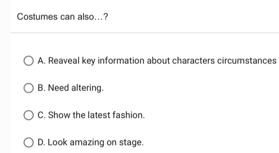 Costumes can also...?
A. Reaveal key information about characters circumstances
B. Need altering.
C. Show the latest fashion.
D. Look amazing on stage.