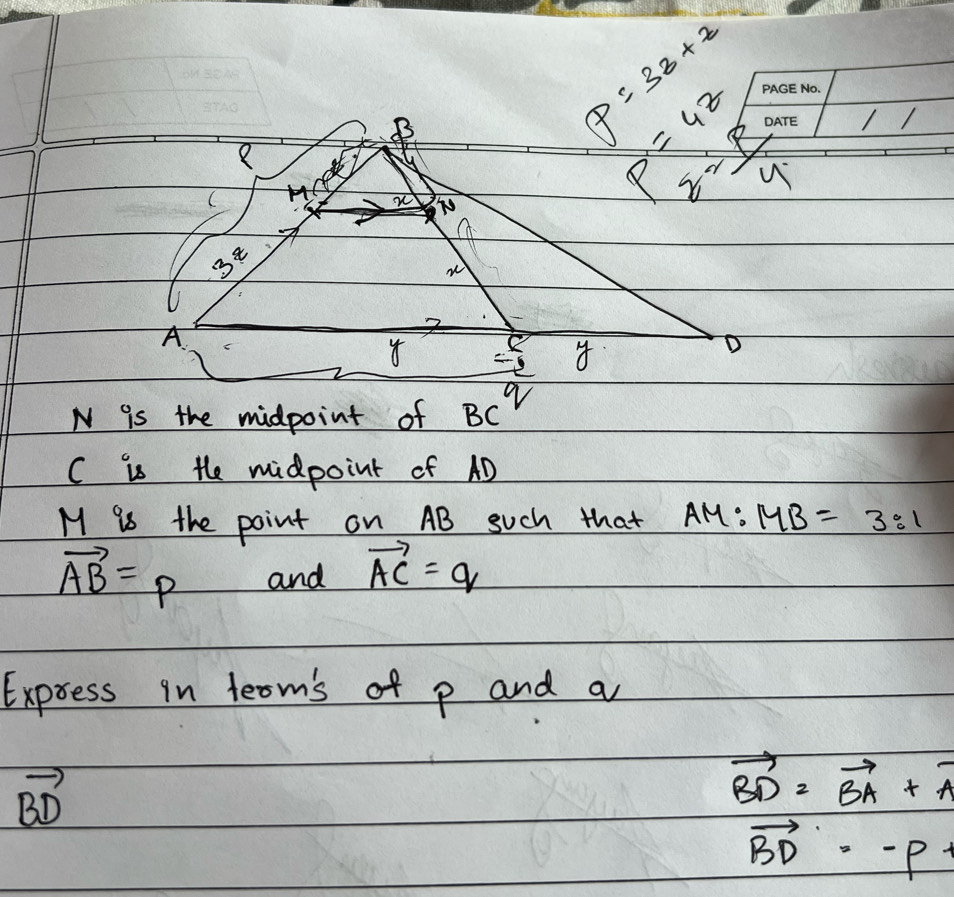 8
=frac 51^((36)=2
(
r
d
x
Y u
3z
w
A
E 8
D
N is the midpoint of BC^q)
C is the midpoint of AD
M is the point on AB such that AM: MB=3:1
vector AB=p and vector AC=q
Express in leom's of p and a
vector BD
vector BD=vector BA+vector A
vector BD=-p