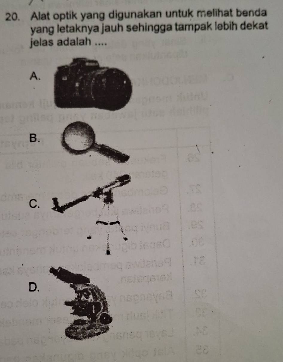 Alat optik yang digunakan untuk melihat benda 
yang letaknya jauh sehingga tampak lebih dekat 
jelas adalah .... 
A. 
B. 
C. 
D.