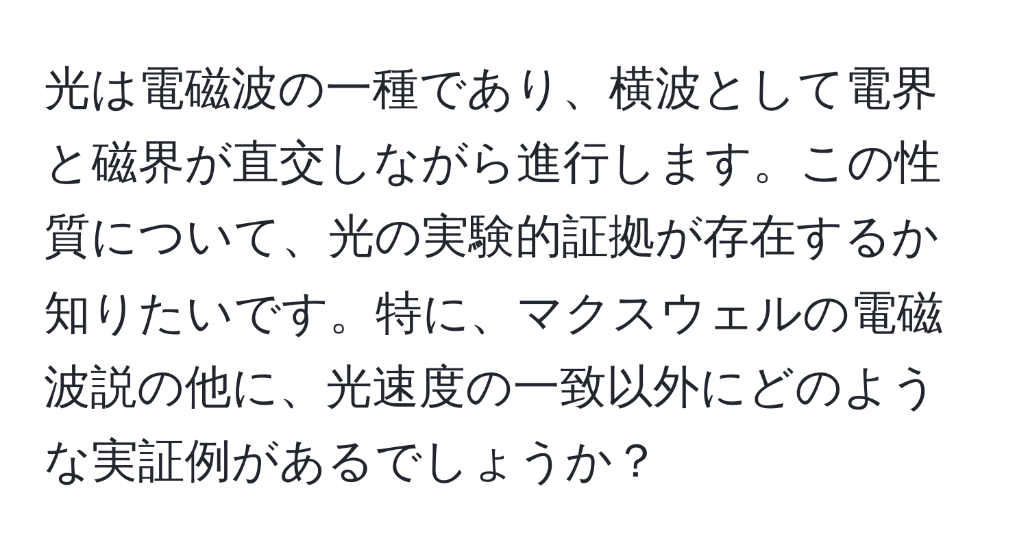 光は電磁波の一種であり、横波として電界と磁界が直交しながら進行します。この性質について、光の実験的証拠が存在するか知りたいです。特に、マクスウェルの電磁波説の他に、光速度の一致以外にどのような実証例があるでしょうか？