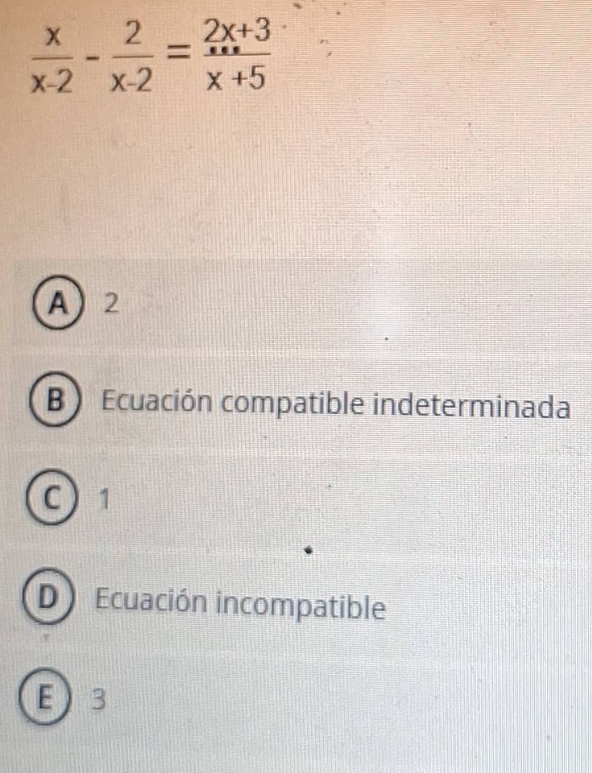  x/x-2 - 2/x-2 = (2x+3)/x+5 
A 2
B Ecuación compatible indeterminada
C 1
D Ecuación incompatible
E 3